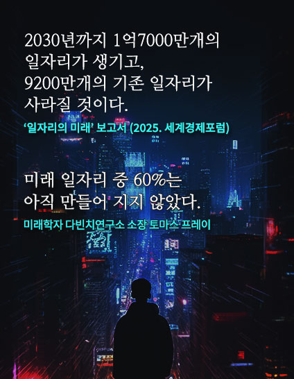 2030년까지 1억 7000만개의 일자리가 생기고, 9200만개의 기존 일자리가 사라질 것이다-일자리의미래 보고서 2025 세계경제포럼 / 미래 일자리중 60%로는 아직 만들어지지 않았다 - 미래학자 다빈치 연구소 소장 토마스프레이